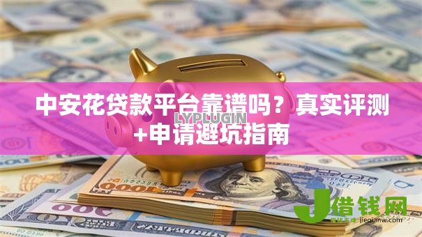 中安花贷款平台靠谱吗?真实评测+申请避坑指南 中安花贷款平台靠谱吗?真实评测+申请避坑指南