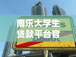 南乐大学生贷款平台官网:低息助学贷款申请指南 南乐大学生贷款平台官网:低息助学贷款申请指南