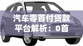 汽车零首付贷款平台解析:0首付购车怎么操作更划算 汽车零首付贷款平台解析:0首付购车怎么操作更划算