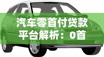 汽车零首付贷款平台解析:0首付购车怎么操作更划算 汽车零首付贷款平台解析:0首付购车怎么操作更划算