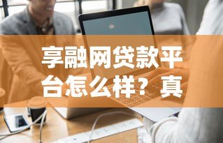 享融网贷款平台怎么样?真实用户测评与申请攻略 享融网贷款平台怎么样?真实用户测评与申请攻略