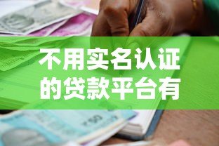 不用实名认证的贷款平台有哪些?10个低门槛借款渠道解析 不用实名认证的贷款平台有哪些?10个低门槛借款渠道解析