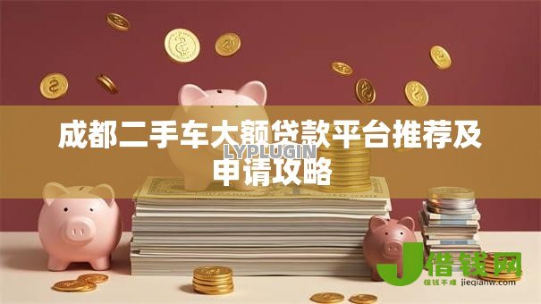 成都二手车大额贷款平台推荐及申请攻略 成都二手车大额贷款平台推荐及申请攻略