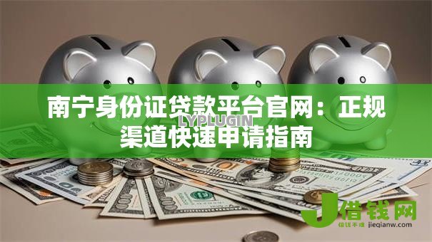 南宁身份证贷款平台官网:正规渠道快速申请指南 南宁身份证贷款平台官网:正规渠道快速申请指南