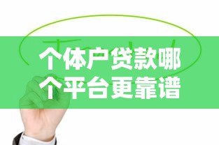 个体户贷款哪个平台更靠谱?这5个渠道值得优先考虑 个体户贷款哪个平台更靠谱?这5个渠道值得优先考虑