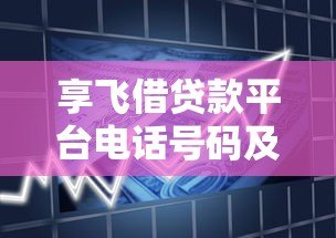 享飞借贷款平台电话号码及联系方式查询指南 享飞借贷款平台电话号码及联系方式查询指南