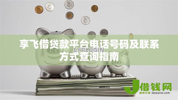 享飞借贷款平台电话号码及联系方式查询指南 享飞借贷款平台电话号码及联系方式查询指南