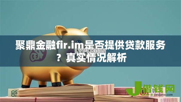 聚鼎金融fir.im是否提供贷款服务?真实情况解析 聚鼎金融fir.im是否提供贷款服务?真实情况解析