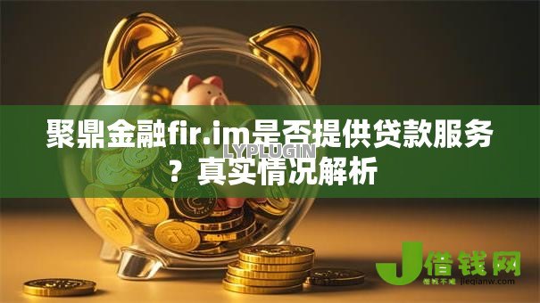 聚鼎金融fir.im是否提供贷款服务?真实情况解析 聚鼎金融fir.im是否提供贷款服务?真实情况解析