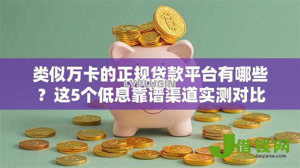 类似万卡的正规贷款平台有哪些？这5个低息靠谱渠道实测对比