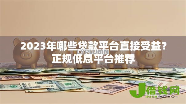 2023年哪些贷款平台直接受益？正规低息平台推荐