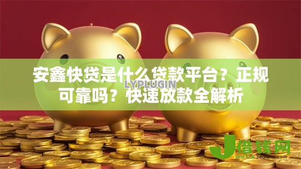 安鑫快贷是什么贷款平台?正规可靠吗?快速放款全解析 安鑫快贷是什么贷款平台?正规可靠吗?快速放款全解析