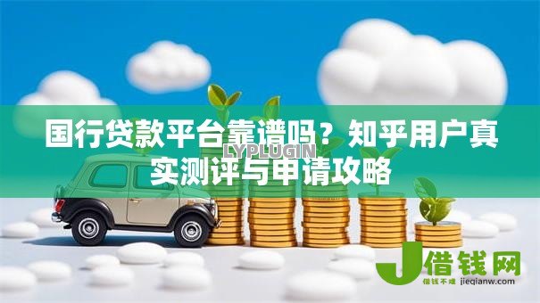 国行贷款平台靠谱吗?知乎用户真实测评与申请攻略 国行贷款平台靠谱吗?知乎用户真实测评与申请攻略