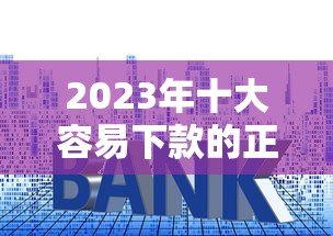 2023年十大容易下款的正规贷款平台推荐 2023年十大容易下款的正规贷款平台推荐