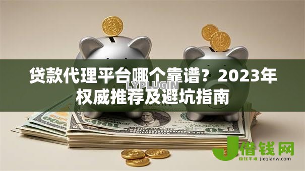 贷款代理平台哪个靠谱?2023年权威推荐及避坑指南 贷款代理平台哪个靠谱?2023年权威推荐及避坑指南