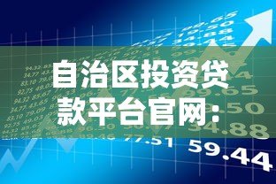 自治区投资贷款平台官网:低利率政策解读与申请攻略 自治区投资贷款平台官网:低利率政策解读与申请攻略