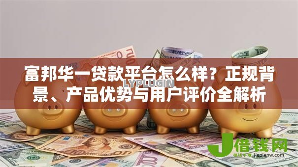 富邦华一贷款平台怎么样？正规背景、产品优势与用户评价全解析