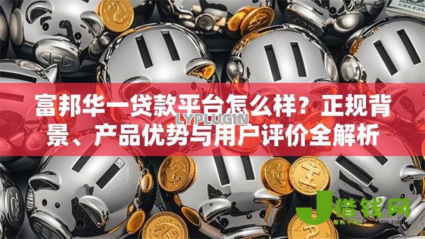 富邦华一贷款平台怎么样？正规背景、产品优势与用户评价全解析