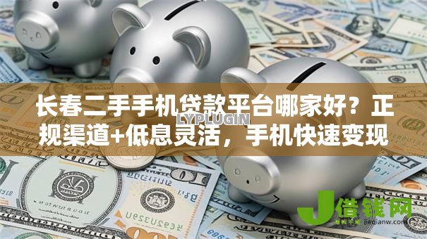 长春二手手机贷款平台哪家好?正规渠道+低息灵活,手机快速变现攻略 长春二手手机贷款平台哪家好?正规渠道+低息灵活,手机快速变现攻略