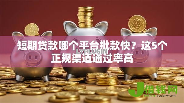 短期贷款哪个平台批款快？这5个正规渠道通过率高