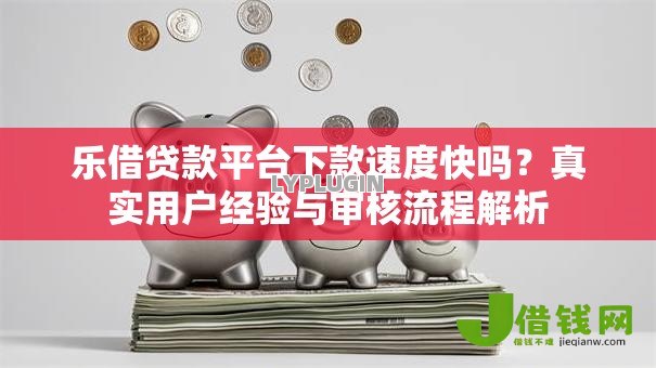 乐借贷款平台下款速度快吗？真实用户经验与审核流程解析