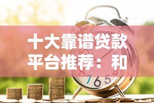 十大靠谱贷款平台推荐：和借呗一样方便的借款渠道盘点