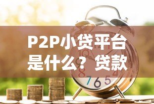 P2P小贷平台是什么？贷款新选择全解析