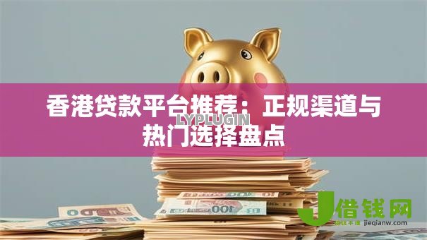 香港贷款平台推荐:正规渠道与热门选择盘点 香港贷款平台推荐:正规渠道与热门选择盘点