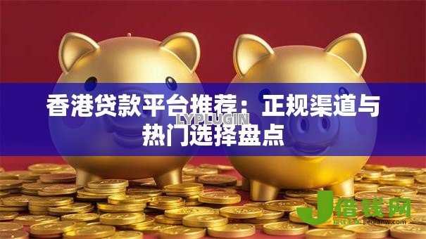 香港贷款平台推荐:正规渠道与热门选择盘点 香港贷款平台推荐:正规渠道与热门选择盘点