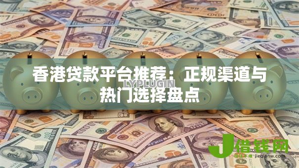 香港贷款平台推荐:正规渠道与热门选择盘点 香港贷款平台推荐:正规渠道与热门选择盘点