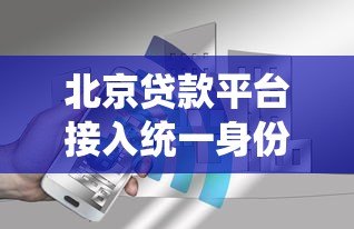 北京贷款平台接入统一身份认证 用户安全与合规成核心 北京贷款平台接入统一身份认证 用户安全与合规成核心