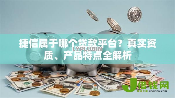 捷信属于哪个贷款平台?真实资质、产品特点全解析 捷信属于哪个贷款平台?真实资质、产品特点全解析