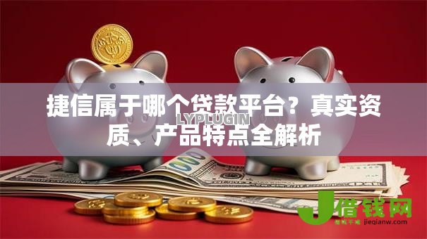 捷信属于哪个贷款平台?真实资质、产品特点全解析 捷信属于哪个贷款平台?真实资质、产品特点全解析