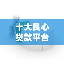 十大良心贷款平台推荐：靠谱借贷平台助你快速周转资金