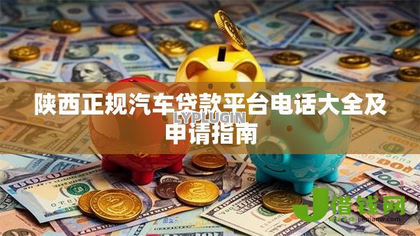 陕西正规汽车贷款平台电话大全及申请指南 陕西正规汽车贷款平台电话大全及申请指南