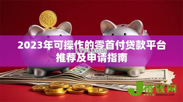 2023年可操作的零首付贷款平台推荐及申请指南