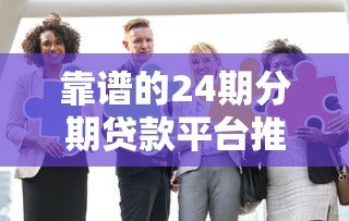 靠谱的24期分期贷款平台推荐:这8家正规机构值得了解 靠谱的24期分期贷款平台推荐:这8家正规机构值得了解