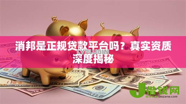 消邦是正规贷款平台吗?真实资质深度揭秘 消邦是正规贷款平台吗?真实资质深度揭秘