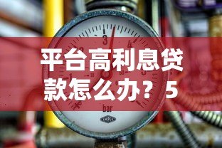 平台高利息贷款怎么办?5招教你应对高利率借贷难题 平台高利息贷款怎么办?5招教你应对高利率借贷难题