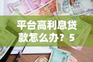 平台高利息贷款怎么办?5招教你应对高利率借贷难题 平台高利息贷款怎么办?5招教你应对高利率借贷难题