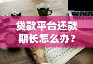 贷款平台还款期长怎么办?教你5个应对技巧 贷款平台还款期长怎么办?教你5个应对技巧