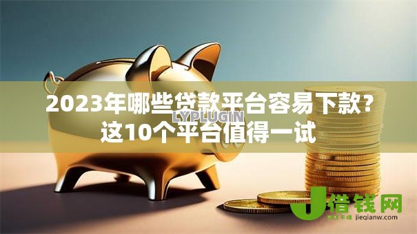 2023年哪些贷款平台容易下款？这10个平台值得一试