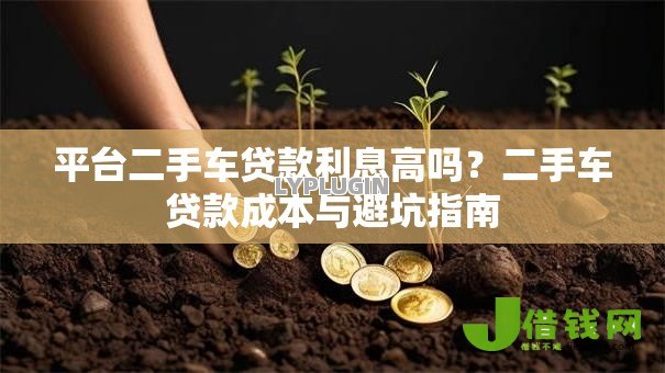 平台二手车贷款利息高吗?二手车贷款成本与避坑指南 平台二手车贷款利息高吗?二手车贷款成本与避坑指南