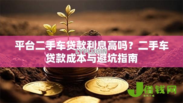 平台二手车贷款利息高吗?二手车贷款成本与避坑指南 平台二手车贷款利息高吗?二手车贷款成本与避坑指南