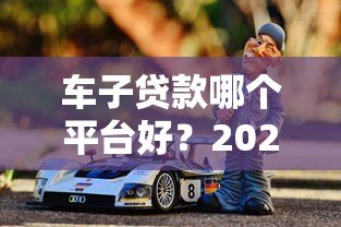 车子贷款哪个平台好？2023年靠谱平台推荐指南