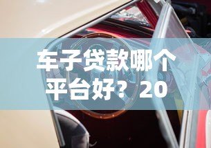 车子贷款哪个平台好？2023年靠谱平台推荐指南