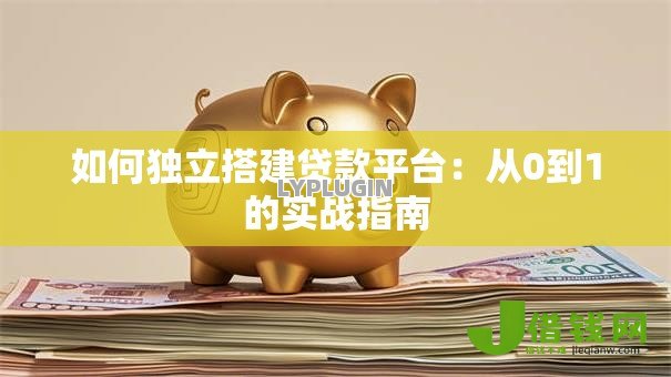 如何独立搭建贷款平台：从0到1的实战指南