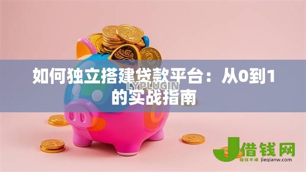 如何独立搭建贷款平台：从0到1的实战指南