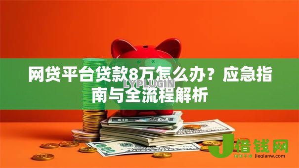 网贷平台贷款8万怎么办?应急指南与全流程解析 网贷平台贷款8万怎么办?应急指南与全流程解析