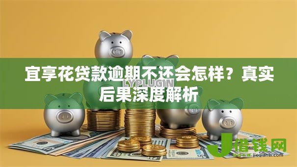 宜享花贷款逾期不还会怎样？真实后果深度解析